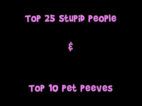 Top 25 stupid people..Top 10 Pet Peeves