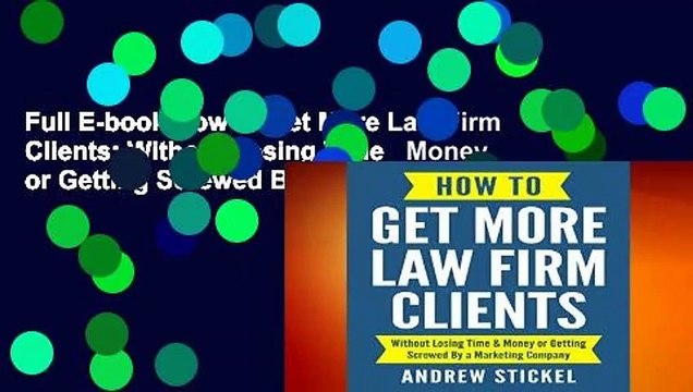 Full E-book How to Get More Law Firm Clients: Without Losing Time Money or Getting Screwed By a