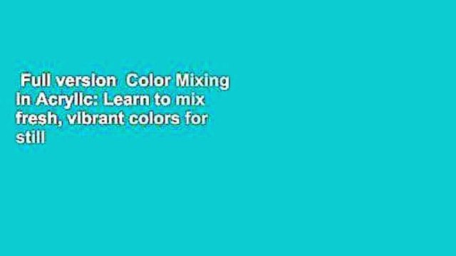 Full version Color Mixing in Acrylic: Learn to mix fresh, vibrant colors for still lifes,