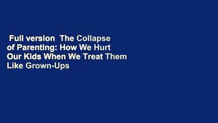 Full version  The Collapse of Parenting: How We Hurt Our Kids When We Treat Them Like Grown-Ups