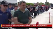 ADANA FETÖ operasyonunda yakalan 27 asker adliyeye sevk edildi