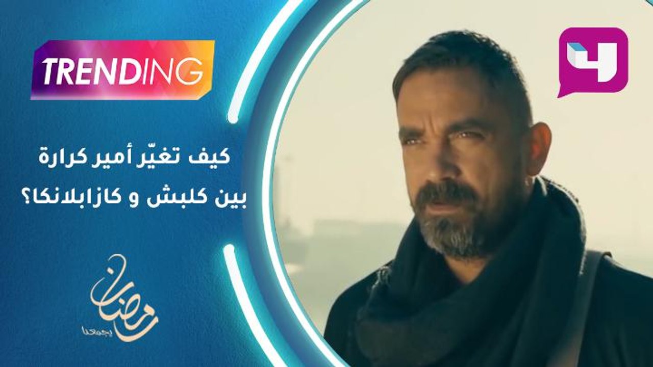 كيف تغيّر شكل أمير كرارة بين كلبش و كازابلانكا؟