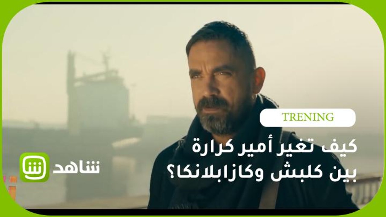 كيف تغيّر شكل أمير كرارة بين كلبش و كازابلانكا؟