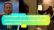 Le mannequin qui accuse Neymar de viol a  tout filmé en train de le frapper dans une chambre d'hôtel à Paris !