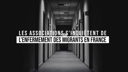Les associations s'inquiètent de l'enfermement des migrants en France