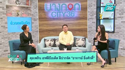 บางกอก City เลขที่ 36 | คุยกูรูอาหารฝีมือเด็ด และพิธีกรฝีปากจัดจ้าน อ. ยิ่งศักดิ์  | 10 มิ.ย. 62 (1/3)
