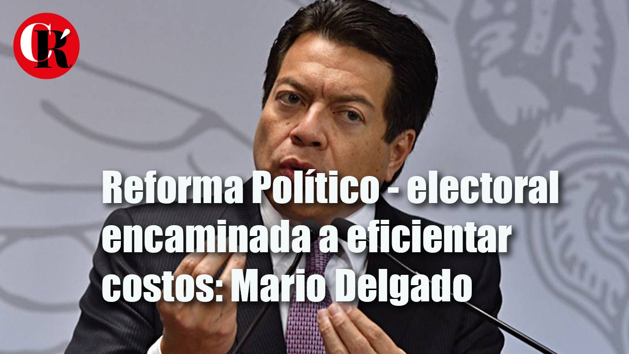 Reforma Político - electoral encaminada a eficientar costos: Mario Delgado