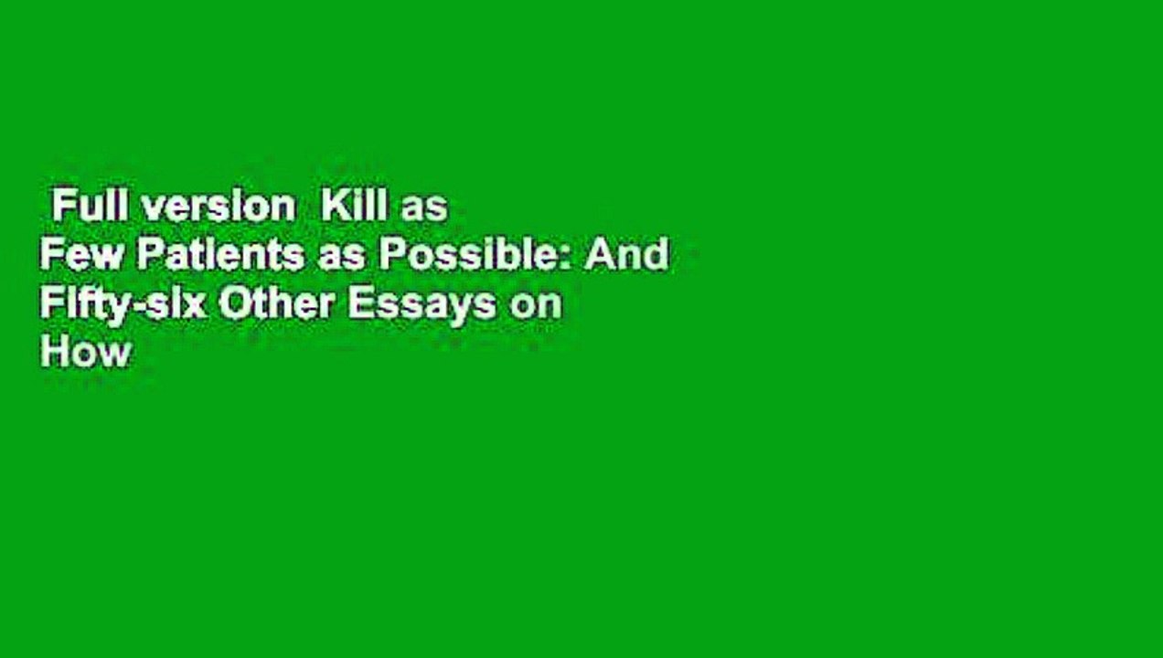 Full version  Kill as Few Patients as Possible: And Fifty-six Other Essays on How to Be the