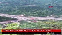 TRABZON'DA HES BORUSU PATLADI 2 KAYIP, 1 YARALI, MAHSUR KALANLAR VAR