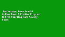 Full version  From Fearful to Fear Free: A Positive Program to Free Your Dog from Anxiety, Fears,