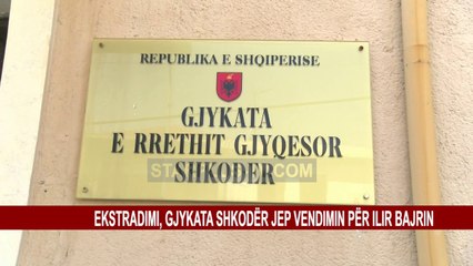 EKSTRADIMI, GJYKATA SHKODËR JEP VENDIMIN PËR ILIR BAJRIN