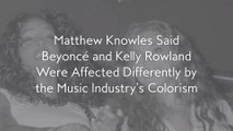 Matthew Knowles Said Beyoncé and Kelly Rowland Were Affected Differently by the Music Industry’s Colorism