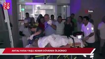 Antalya’da yaşlı adam dövülerek öldürüldü