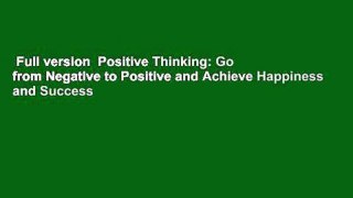 Full version  Positive Thinking: Go from Negative to Positive and Achieve Happiness and Success