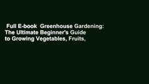 Full E-book  Greenhouse Gardening: The Ultimate Beginner's Guide to Growing Vegetables, Fruits,