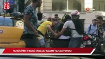 Taksim’de taksicinin ihmali engelli adamı yaralıyordu
