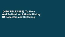 [NEW RELEASES]  To Have And To Hold: An Intimate History Of Collectors and Collecting