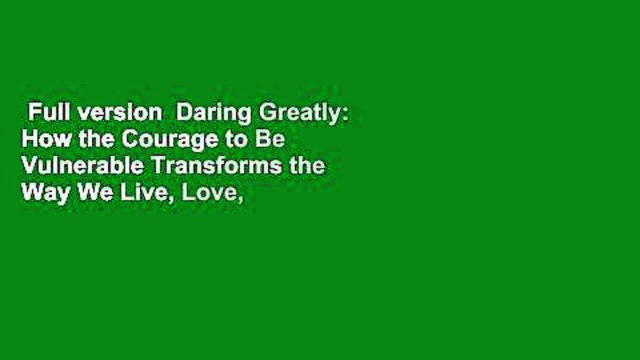 Full version Daring Greatly: How the Courage to Be Vulnerable Transforms the Way We Live, Love,