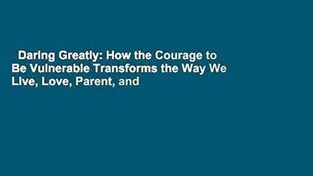 Daring Greatly: How the Courage to Be Vulnerable Transforms the Way We Live, Love, Parent, and