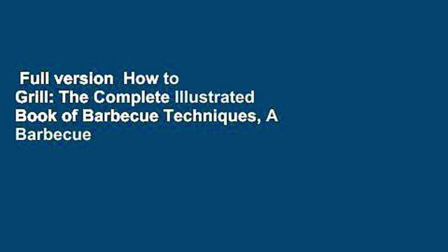 Full version How to Grill: The Complete Illustrated Book of Barbecue Techniques, A Barbecue