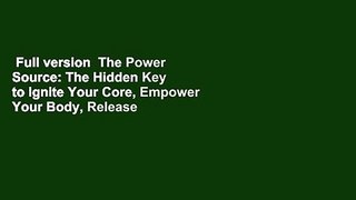Full version  The Power Source: The Hidden Key to Ignite Your Core, Empower Your Body, Release
