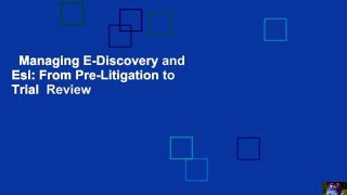 Managing E-Discovery and Esi: From Pre-Litigation to Trial  Review