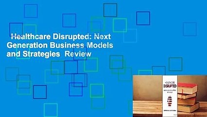 Healthcare Disrupted: Next Generation Business Models and Strategies  Review
