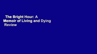 The Bright Hour: A Memoir of Living and Dying  Review
