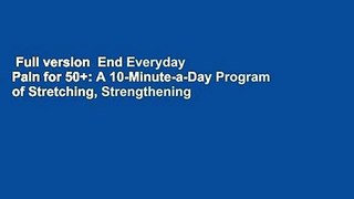 Full version  End Everyday Pain for 50+: A 10-Minute-a-Day Program of Stretching, Strengthening