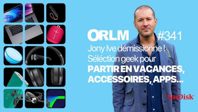 ORLM-341 : Jony Ive s'en va / Les accessoires Geek pour partir en vacances