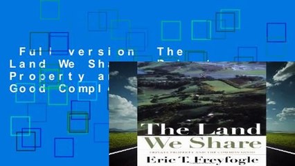 Full version  The Land We Share: Private Property and the Common Good Complete