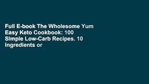 Full E-book The Wholesome Yum Easy Keto Cookbook: 100 Simple Low-Carb Recipes. 10 Ingredients or
