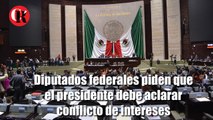 Diputados Federales piden que el presidente aclaré conflicto de intereses.