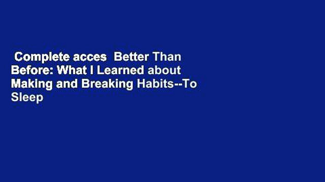Complete acces  Better Than Before: What I Learned about Making and Breaking Habits--To Sleep