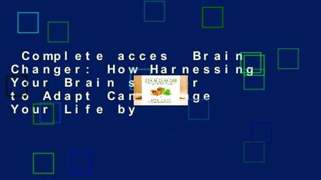 Complete acces Brain Changer: How Harnessing Your Brain s Power to Adapt Can Change Your Life by