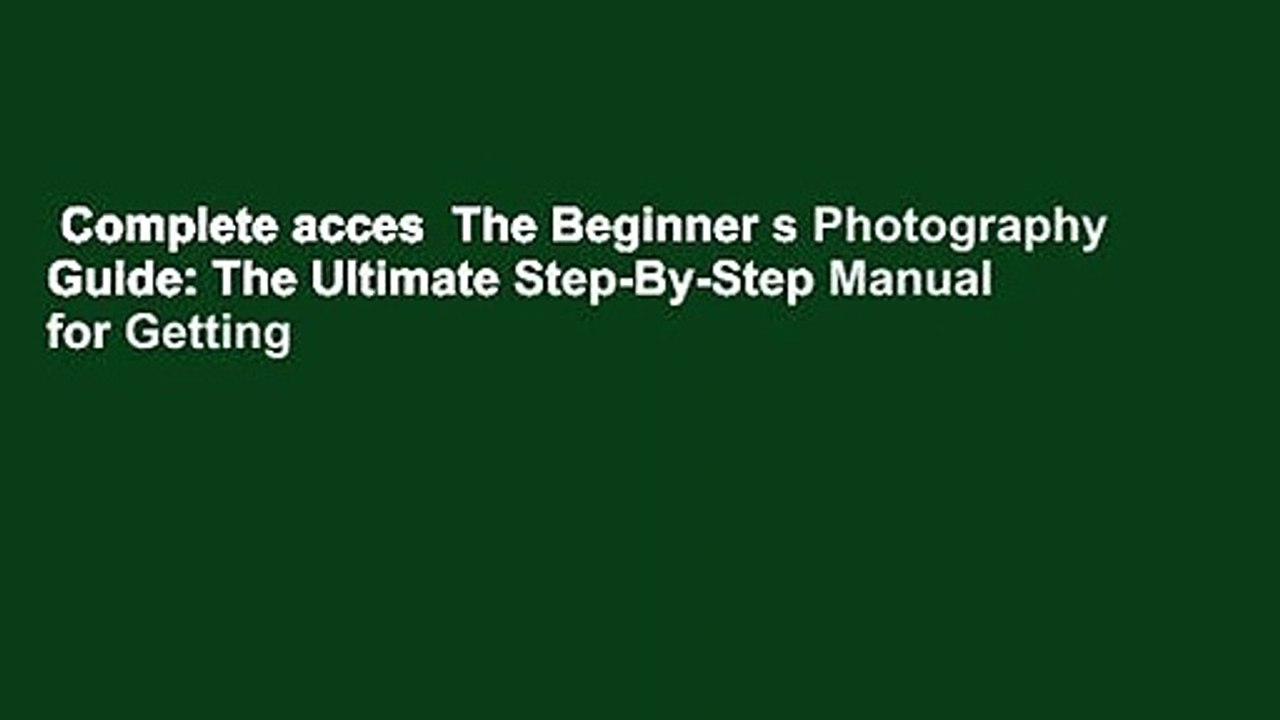Complete acces  The Beginner s Photography Guide: The Ultimate Step-By-Step Manual for Getting