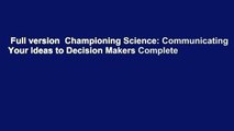 Full version  Championing Science: Communicating Your Ideas to Decision Makers Complete