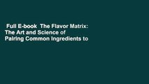 Full E-book  The Flavor Matrix: The Art and Science of Pairing Common Ingredients to Create