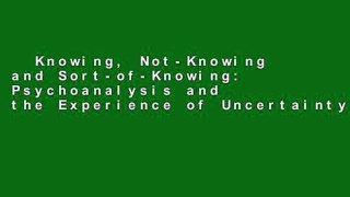 Knowing, Not-Knowing and Sort-of-Knowing: Psychoanalysis and the Experience of Uncertainty