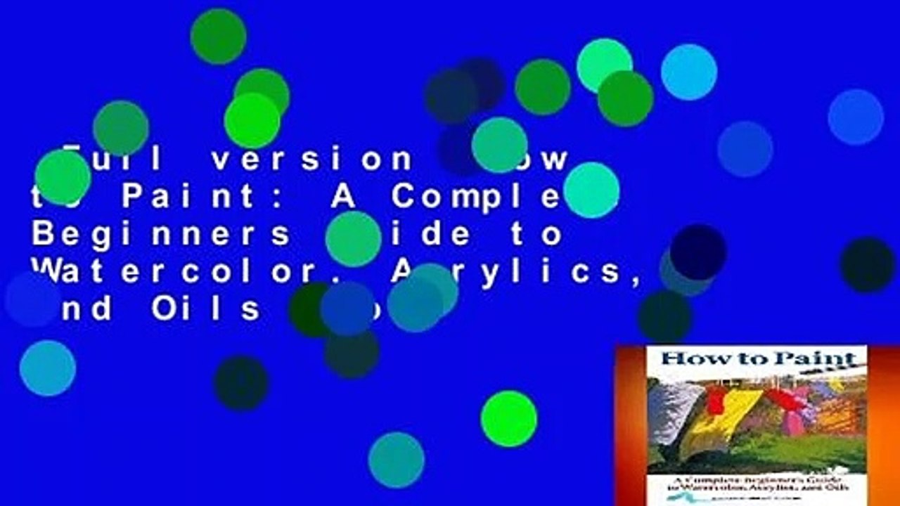 Full version  How to Paint: A Complete Beginners Guide to Watercolor, Acrylics, and Oils  For