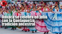 Oaxaca se celebra en julio con la Guelaguetza, tradición ancestral