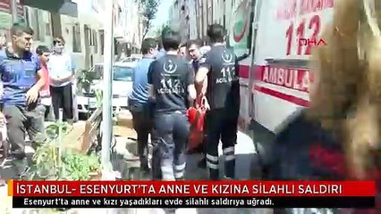 İSTANBUL- ESENYURT'TA ANNE VE KIZINA SİLAHLI SALDIRI