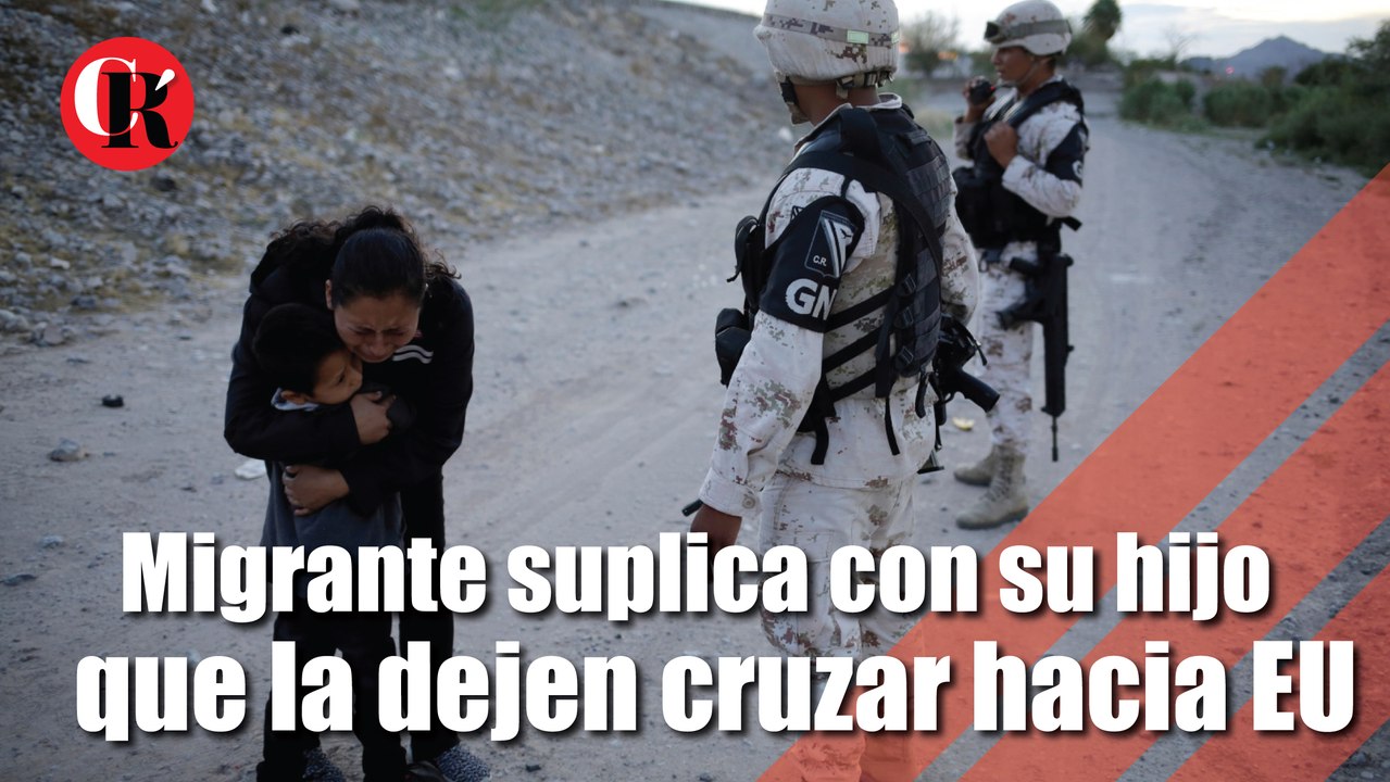 Migrante suplica con su hijo que la dejen cruzar hacia EU.