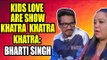 Kids love are show Khatra Khatra Khatra: Bharti Singh