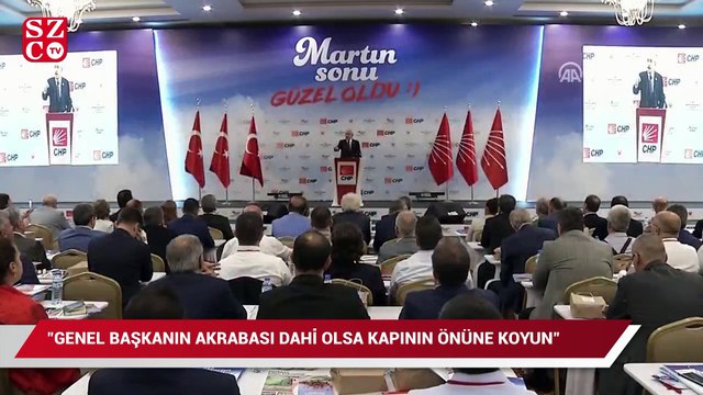 Kılıçdaroğlu: Genel başkanın akrabası dahi olsa kapının önüne koyun