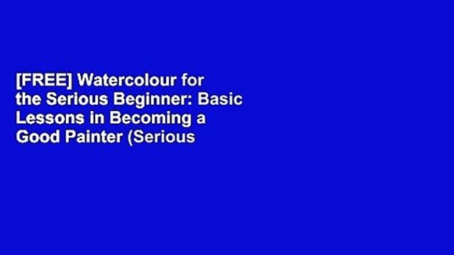 [FREE] Watercolour for the Serious Beginner: Basic Lessons in Becoming a Good Painter (Serious