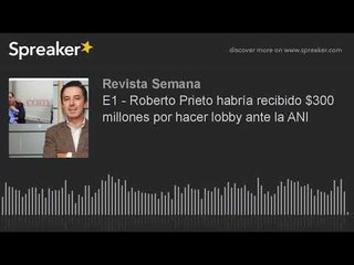 E1 - Roberto Prieto habría recibido $300 millones por hacer lobby ante la ANI
