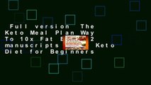 Full version  The Keto Meal Plan Way To 10x Fat Burn: 2 manuscripts - The Keto Diet for Beginners