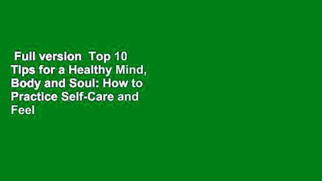 Full version Top 10 Tips for a Healthy Mind, Body and Soul: How to Practice Self-Care and Feel