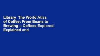 Library  The World Atlas of Coffee: From Beans to Brewing -- Coffees Explored, Explained and